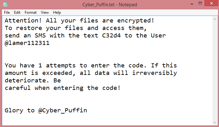 Cyber_Puffin ransom note:

Attention! All your files are encrypted!
To restore your files and access them,
send an SMS with the text C32d4 to the User @lamer112311


You have 1 attempts to enter the code. If this
amount is exceeded, all data will irreversibly deteriorate. Be
careful when entering the code!


Glory to @Cyber_Puffin

This is the end of the note. Below is a guide explaining how to remove Cyber_Puffin ransomware.